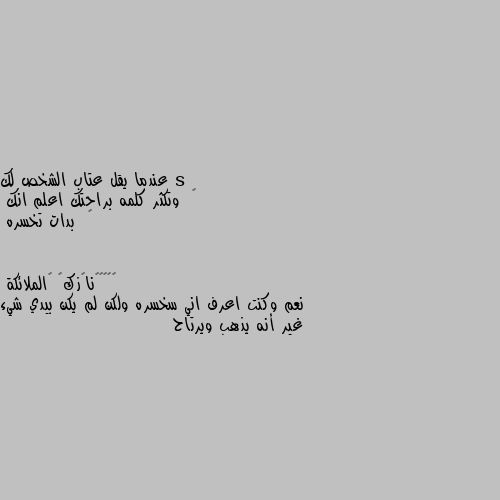 عندما يقل عتاب الشخص لك 
‏  وتكثر كلمه براحتك اعلم انك 
‏  بدات تخسره نعم وكنت اعرف اني سخسره ولكن لم يكن بيدي شيء غير أنه يذهب ويرتاح