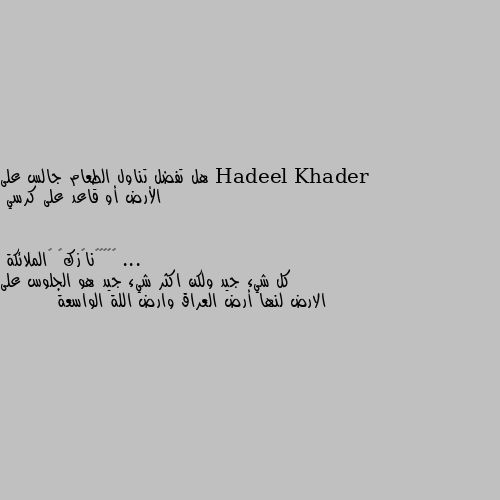 هل تفضل تناول الطعام جالس على الأرض أو قاعد على كرسي ... كل شيء جيد ولكن اكثر شيء جيد هو الجلوس على الارض لنها أرض العراق وارض اللة الواسعة