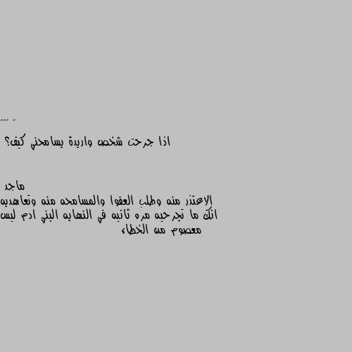 اذا جرحت شخص واريدة يسامحني كيف؟ الاعتذر منه وطلب العفوا والمسامحه منه وتعاهديه انك ما تجرحيه مره ثانيه في النهايه البني ادم ليس معصوم من الخطاء