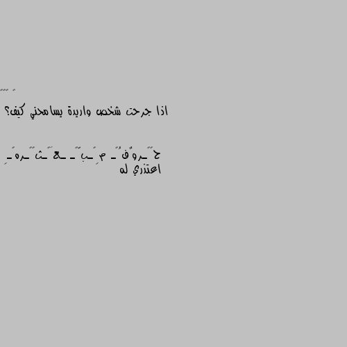 اذا جرحت شخص واريدة يسامحني كيف؟ اعتذري له