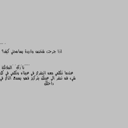 اذا جرحت شخص واريدة يسامحني كيف؟ عندما تتكلمي معه انضري في عيناه وتكلمي في كل شيء فن نضر الى عينك بتركيز فهو يسمع الذي في داخلك