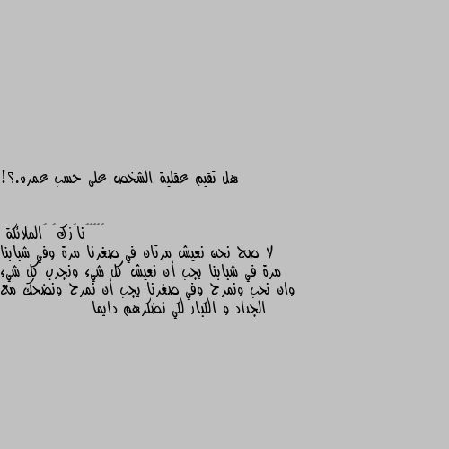 هل تقيم عقلية الشخص على حسب عمره.؟! لا صح نحن نعيش مرتان في صغرنا مرة وفي شبابنا مرة في شبابنا يجب أن نعيش كل شيء ونجرب كل شيء وان نحب ونمرح وفي صغرنا يجب أن نمرح ونضحك مع الجداد و الكبار لكي نضكرهم دايما