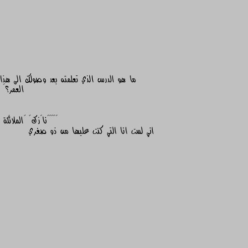 ما هو الدرس الذي تعلمته بعد وصولك الى هذا العمر؟🦋 اني لست انا التي كنت عليها من ذو صغري