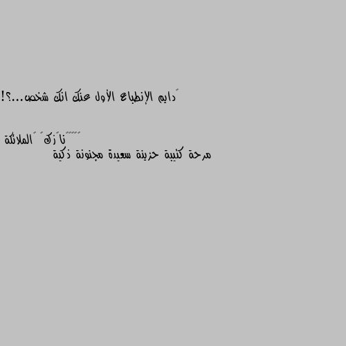 ‏دايم الإنطباع الأول عنك انك شخص...؟! مرحة كئيبة حزينة سعيدة مجنونة ذكية