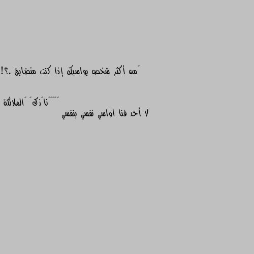 ‏من أكثر شخص يواسيك إذا كنت متضايق .؟! لا أحد فنا اواسي نفسي بنفسي