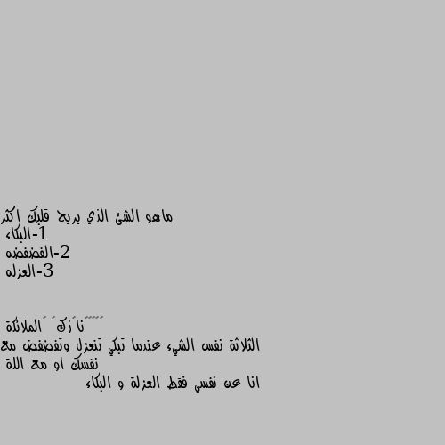 ماهو الشئ الذي يريح قلبك اكثر 
1-البكاء 
2-الفضفضه 
3-العزله الثلاثة نفس الشيء عندما تبكي تنعزل وتفضفض مع نفسك او مع اللة 
انا عن نفسي فقط العزلة و البكاء