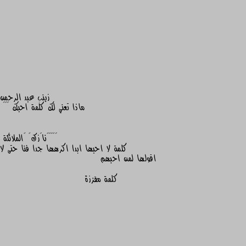 ماذا تعني لك كلمة احبك 😍♥️ كلمة لا احبها ابدا اكرهها جدا فنا حتى لا اقولها لمن احبهم
                                     كلمة مقززة