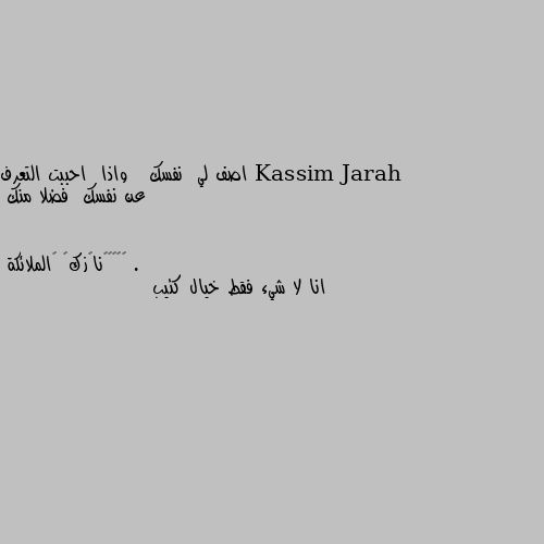 اصف لي  نفسك   واذا  احببت التعرف  عن نفسك  فضلا منك . انا لا شيء فقط خيال كئيب