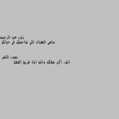 ماهي العقبات التي تواجهك في حياتك انتو. اكبر مشكله وانتو اول طريق الفشل