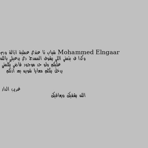 شباب نا عندي عملية ازالة ورم وكدا ف بتمني اللي يشوف المسدج دي يدعيلي بالله عليكم ولو حد موجود فاضي يكلمني 
يدخل يتكلم معايا شويه بعد ازنكم 😢💔 الله يشفيك ويعافيك