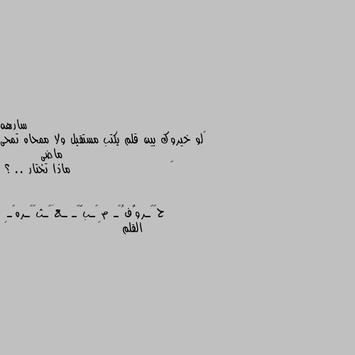 ‏لو خيروك بين قلم يكتب مستقبل ولا ممحاه تمحى ماضى
        ‏                      ماذا تختار .. ؟ القلم