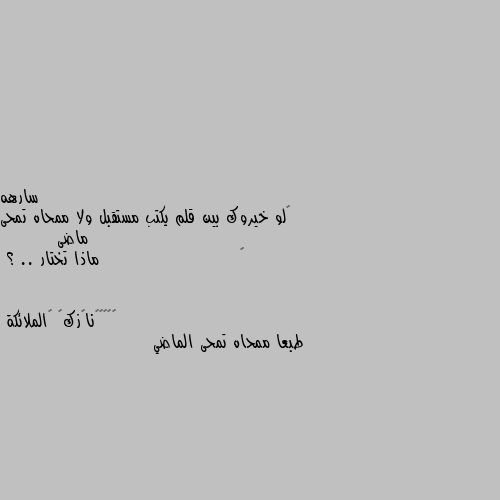 ‏لو خيروك بين قلم يكتب مستقبل ولا ممحاه تمحى ماضى
        ‏                      ماذا تختار .. ؟ طبعا ممحاه تمحى الماضي