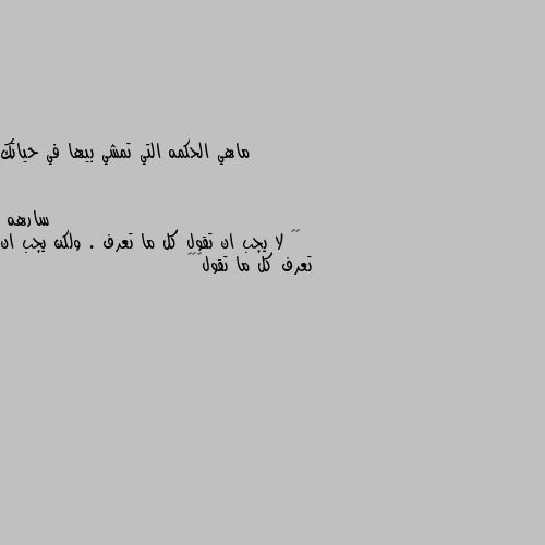 ماهي الحكمه التي تمشي بيها في حياتك ‬⁩ لا يجب ان تقول كل ما تعرف . ولكن يجب ان تعرف كل ما تقول👌🏿😊