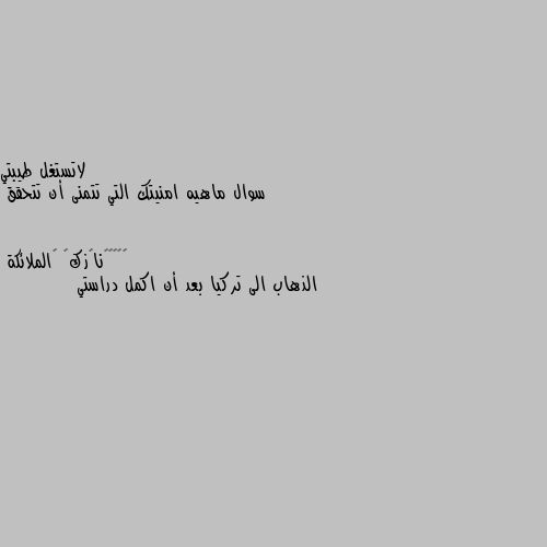 سوال ماهيه امنيتك التي تتمنى أن تتحقق الذهاب الى تركيا بعد أن اكمل دراستي