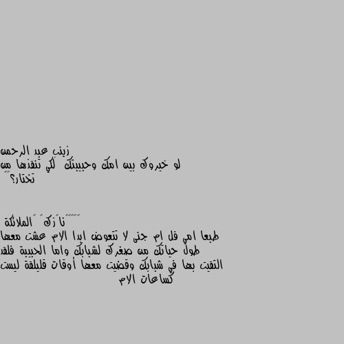 لو خيروك بين امك وحبيبتك  لكي تنقذها من تختار؟🔥🔥 طبعا امي فل ام جنى لا تتعوض ابدا الام عشت معها طول حياتك من صغرك لشبابك واما الحبيبة فلقد التقيت بها في شبابك وقضيت معها أوقات قليلقة ليست كساعات الام