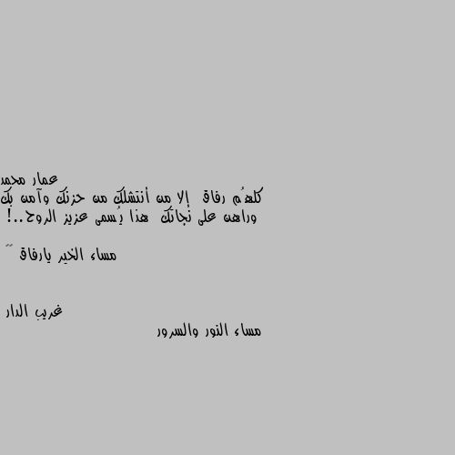 كلهُم رفاق  إلا من أنتشلك من حزنك وآمن بك وراهن على نجاتك  هذا يُسمى عزيز الروح..!

مساء الخير يارفاق ❤️ مساء النور والسرور