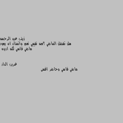 هل تفضل الماضي ؟عن نفسي نعم واتمناء ان يعود 🥺🥺😔ماضي قاسي لكن اريده ماضي قاسي وحاضر اقسى