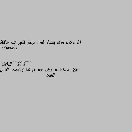 اذا وجدت ورقه بيضاء فماذا ترسم لتعبر عن حالتك النفسية؟؟ فقط خربشة لن حياتي عن خربشة لاتنمسح الة في الممحا