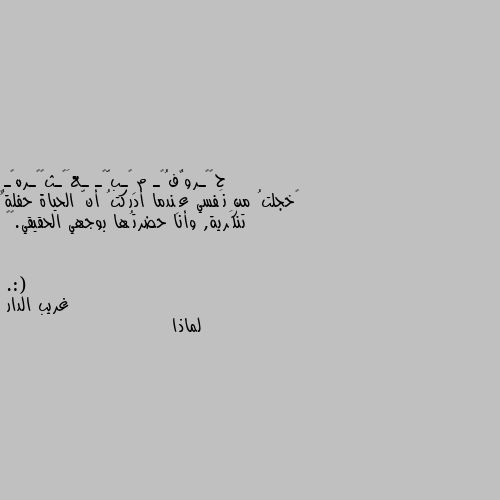 ‏خجلتُ من نَفسي عِندما أدركتُ أنّ الحياة حفلةٌ تنكَرية, وأنا حضرتُها بوجهي الحقيقي.😴💔
.:( لماذا