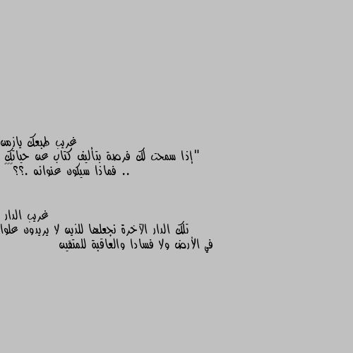 "إذا سمحت لك فرصة بتأليف كتاب عن حياتك .. 
فماذا سيكون عنوانه .؟؟💔🔕🔕 تلك الدار الآخرة نجعلها للذين لا يريدون علوا في الأرض ولا فسادا والعاقبة للمتقين