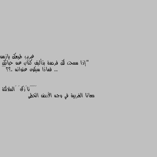 "إذا سمحت لك فرصة بتأليف كتاب عن حياتك .. 
فماذا سيكون عنوانه .؟؟💔🔕🔕 معانا الغريبة في وجه الأرض الخطى