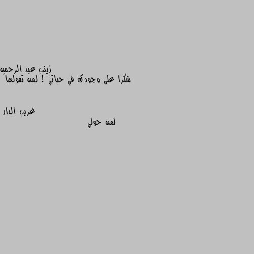 شكرا على وجودك في حياتي ! لمن تقولها🙄 لمن حولي