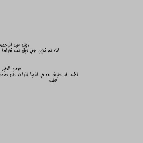 انت لم تخيب ضني فيك لمن تقولها اظن. ان مفيش حد في الدنيا الواحد يقدر يعتمد عليه