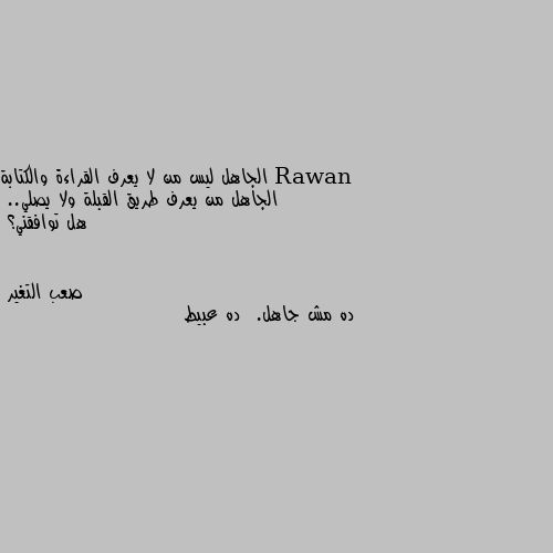 الجاهل ليس من لا يعرف القراءة والكتابة 
الجاهل من يعرف طريق القبلة ولا يصلي.. 
هل توافقني؟ ده مش جاهل.  ده عبيط