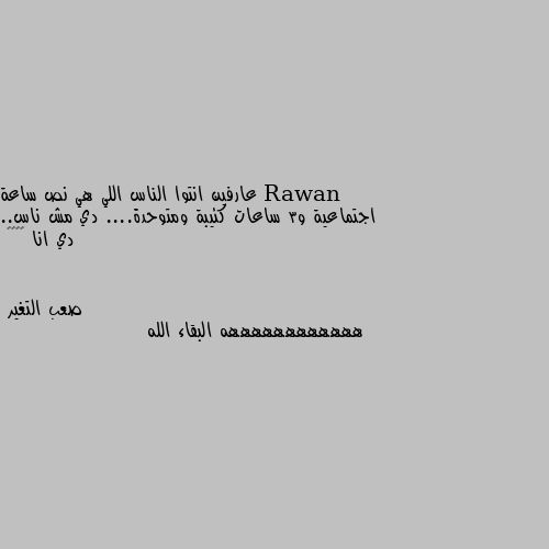 عارفين انتوا الناس اللي هي نص ساعة اجتماعية و3 ساعات كئيبة ومتوحدة.... دي مش ناس.. دي انا 🌚😂😂😂 ههههههههههههه البقاء الله