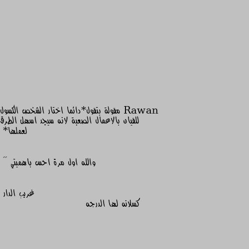 مقولة بتقول*دائما اختار الشخص الكسول للقيان بالاعمال الصعبة لانه سيجد اسهل الطرق لعملها*


والله اول مرة احس باهميتي 😂😂 كسلانه لها الدرجه