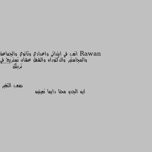 اتعب في ابتدائى واعدادي وثانوي والجماعة والمجاستير والدكتوراه والشغل عشان تستريح في تربتك ☺️😂😂😂😂😂 ايه الجديد محنا دايما تعبنين