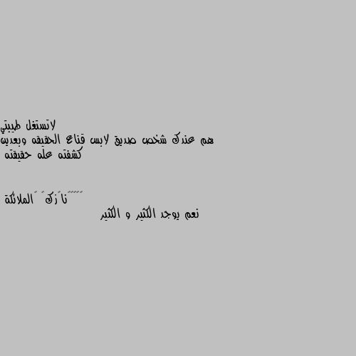 هم عندك شخص صديق لابس قناع الحقيقه وبعدين كشفته عله حقيقته نعم يوجد الكثير و الكثير