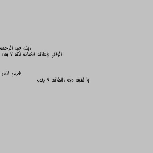 الوافي بإمكانه الخيانه لكنه لا يقدر يا لطيف وذو اللطائف لا يغيب