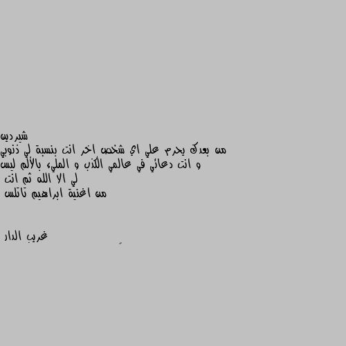 من بعدك يحرم علي اي شخص اخر انت بنسبة لي ذنوبي و انت دعائي في عالمي الكذب و المليء بالألم ليس لي الا الله ثم انت 
من اغنية ابراهيم تاتلس ❌