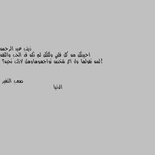 احببتك من كل قلبي ولكنك لم تكن قد الحب والثقه !لمن تقولها ول اي شخص تواجهوهاوهل لازلت تحبه؟ الدنيا