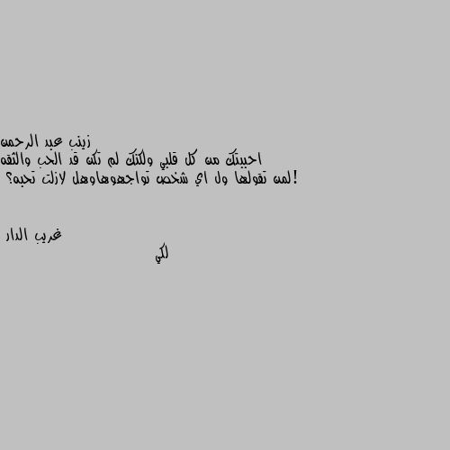 احببتك من كل قلبي ولكنك لم تكن قد الحب والثقه !لمن تقولها ول اي شخص تواجهوهاوهل لازلت تحبه؟ لكي