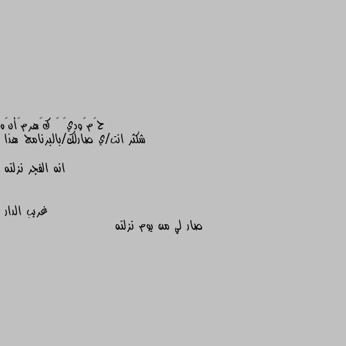 شكثر انت/ي صارلك/بالبرنامج هذا

انه الفجر نزلته صار لي من يوم نزلته