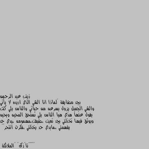 بجد مضايقة 🥺لماذا انا الشي الذي اريده لا يأتي والشي الجميل يزول بسرعه من حياتي والناس يلي كنت بقول عنها هذي هيا الناس يلي تستحق المحبه وبحبه وبوثق فيها تخذلني بجد تعبت ،ضيقت،مهمومه ،بدي حد يفهمني ،مابدي حد يخذلني ،فكرت انتحر😔💔 اذا انتحرتي سيشهد العالم رسالتي حقا هاذه المرة وانا صادقة يا عمري فن انتحرتي وتركتي الحياة لهم لن يذكرك اي احد حتى اهلك لن انتي انتحرتي بسبب اتفه شيء ولكن كوني كدنية التي تضيق على كل شخص لكي يعرفو قيمتك و كرامتك و اخلاقك🥀🌺🦋😔🙁