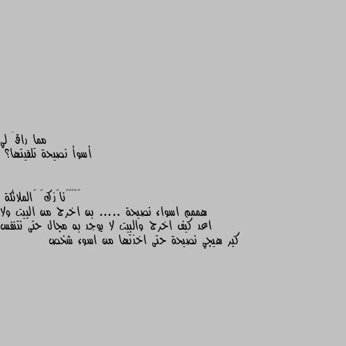 أسوأ نصيحة تلقيتها؟ هممم اسواء نصيحة ..... بن اخرج من البيت ولا اعد كيف اخرج والبيت لا يوجد به مجال حتى نتنفس كبر هيجي نصيحة حتى اخذتها من اسوء شخص