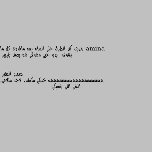 جربت كل الطرق حتى انساه بس ماقدرت كل ما بشوفو  يزيد حبي وشوقي شو بعمل بليييز هههههههههههههههههه خليكي مكمله. لاحد متلاقي. الشي اللي ينسيكي