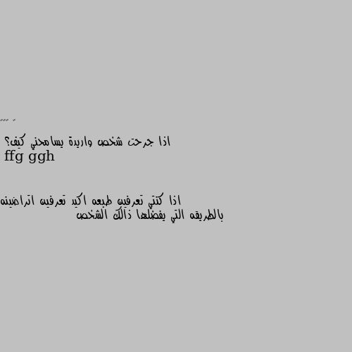 اذا جرحت شخص واريدة يسامحني كيف؟ اذا كنتي تعرفين طبعه اكيد تعرفين اتراضينه بالطريقه التي يفضلها ذالك الشخص