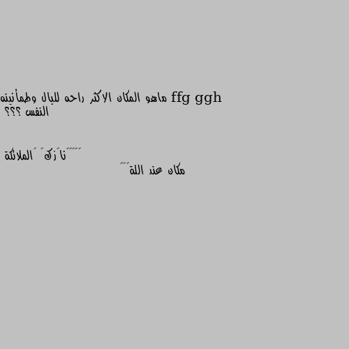 ماهو المكان الاكثر راحه للبال وطمأنينه النفس ؟؟؟ مكان عند اللة🥀🌺🦋