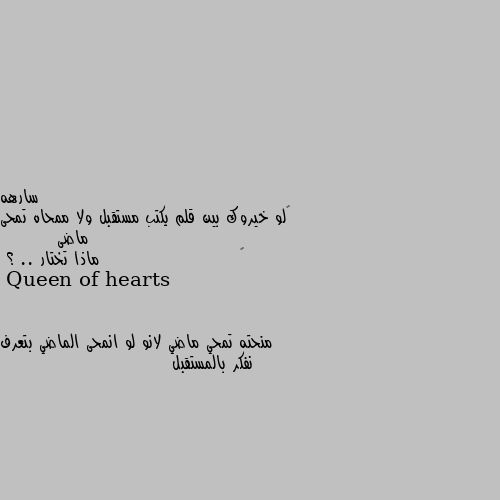 ‏لو خيروك بين قلم يكتب مستقبل ولا ممحاه تمحى ماضى
        ‏                      ماذا تختار .. ؟ منحته تمحي ماضي لانو لو انمحى الماضي بتعرف نفكر بالمستقبل