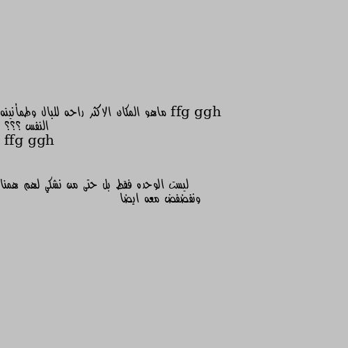 ماهو المكان الاكثر راحه للبال وطمأنينه النفس ؟؟؟ ليست الوحده فقط بل حتى من نشكي لهم همنا ونفضفض معه ايضا