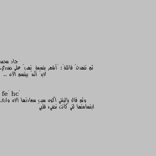 ثم تنهدتُ قائلةً: ‏أشعر بنسمةٍ تهبّ على صدري، لابدّ أنهُ يبتسم الآن ..🖤 وثم قال ياليتني اكون سبب سعادتها الان وارى ابتسامتها لتي كانت تضيء قلبي💙