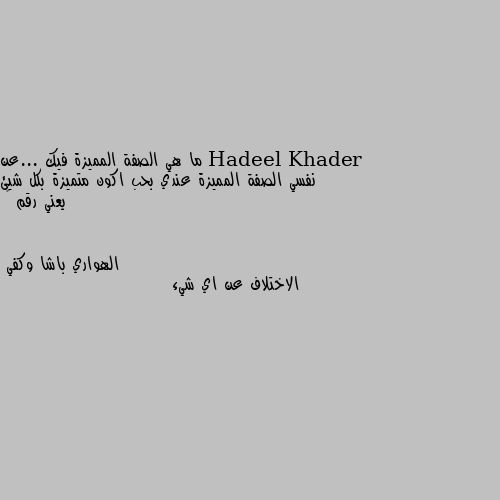 ما هي الصفة المميزة فيك ...عن نفسي الصفة المميزة عندي بحب اكون متميزة بكل شيئ يعني رقم ١ الاختلاف عن اي شيء