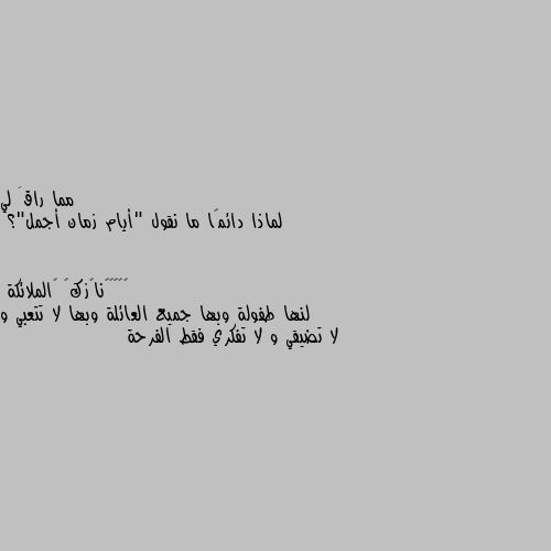 لماذا دائمًا ما نقول "أيام زمان أجمل"؟ لنها طفولة وبها جميع العائلة وبها لا تتعبي و لا تضيقي و لا تفكري فقط الفرحة