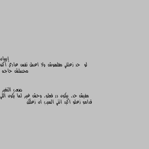 لو  حد زعلني مقلهوش ولا اعمل نفس عادي أكن محصلش حاجه مفيش حد. بيكون در فعلو. وحش غير لما يكون اللي قدامو زعلو اكيد انتي السبب ان زعلك