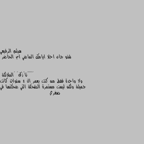 شنو جان احلا ايامك الماضي ام الحاضر ولا واحدة فقط من كنت بعمر ال 4 سنوات كانت جميلة ولكن ليست مستمرة الضحكة التي ضحكتها في صغري