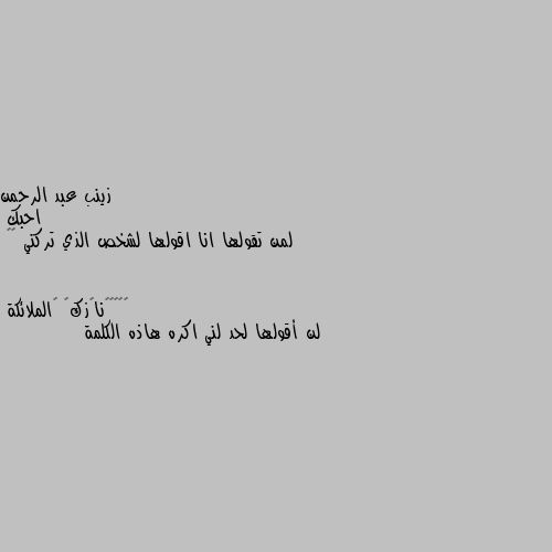 احبك 
لمن تقولها انا اقولها لشخص الذي تركني 💔😔 لن أقولها لحد لني اكره هاذه الكلمة